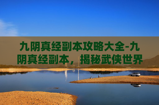 九阴真经副本攻略大全-九阴真经副本，揭秘武侠世界的秘密
