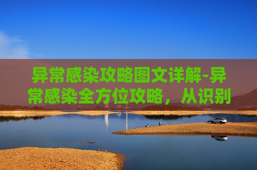 异常感染攻略图文详解-异常感染全方位攻略，从识别到处置的科学应对指南