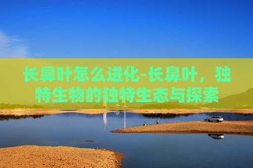 长鼻叶怎么进化-长鼻叶，独特生物的独特生态与探索