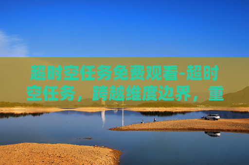 超时空任务免费观看-超时空任务，跨越维度边界，重塑存在边界的终极探索