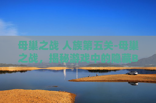 母巢之战 人族第五关-母巢之战,揭秘游戏中的隐藏BUG与策略 母巢之战 人族第五关-母巢之战,揭秘游戏中的隐藏BUG与策略