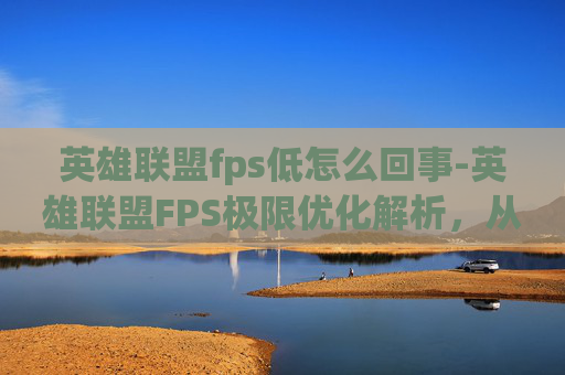 英雄联盟fps低怎么回事-英雄联盟FPS极限优化解析，从帧率提升到体验跃升的全面攻略