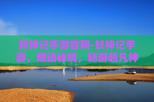 妖神记手游官网-妖神记手游，燃动秘境，畅游超凡神话世界