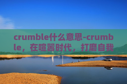 crumble什么意思-crumble,在喧嚣时代,打磨自我,构筑不可替代价值 crumble什么意思-crumble,在喧嚣时代,打磨自我,构筑不可替代价值