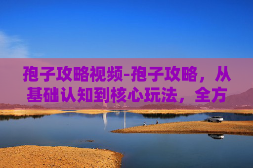 孢子攻略视频-孢子攻略，从基础认知到核心玩法，全方位解锁玩转策略
