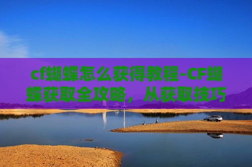 cf蝴蝶怎么获得教程-CF蝴蝶获取全攻略，从获取技巧到实战应用，轻松掌握蝴蝶玩法
