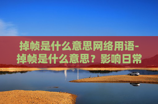 掉帧是什么意思网络用语-掉帧是什么意思？影响日常使用、体验与稳定性的关键因素及应对方法全解析