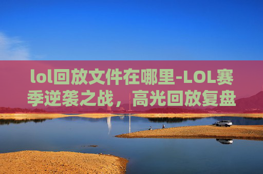 lol回放文件在哪里-LOL赛季逆袭之战,高光回放复盘与打法解析,win一场堪称完美 lol回放文件在哪里-LOL赛季逆袭之战,高光回放复盘与打法解析,win一场堪称完美