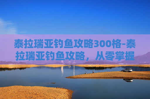 泰拉瑞亚钓鱼攻略300格-泰拉瑞亚钓鱼攻略，从零掌握核心技巧，收获满级高性价比资源