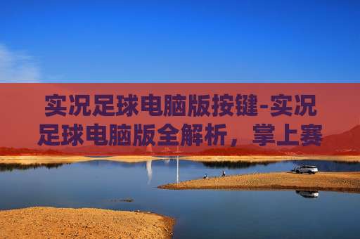 实况足球电脑版按键-实况足球电脑版全解析，掌上赛事全解锁，畅玩足球乐趣的硬核指南
