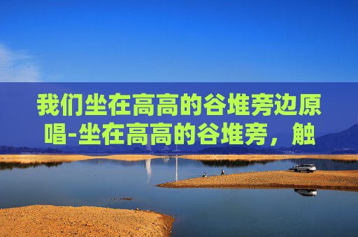 我们坐在高高的谷堆旁边原唱-坐在高高的谷堆旁，触摸岁月温柔的质感，读懂日常的本真滋味