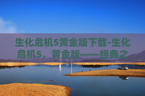 生化危机5黄金版下载-生化危机5,黄金版——经典之作的现代重生 生化危机5黄金版下载-生化危机5,黄金版——经典之作的现代重生