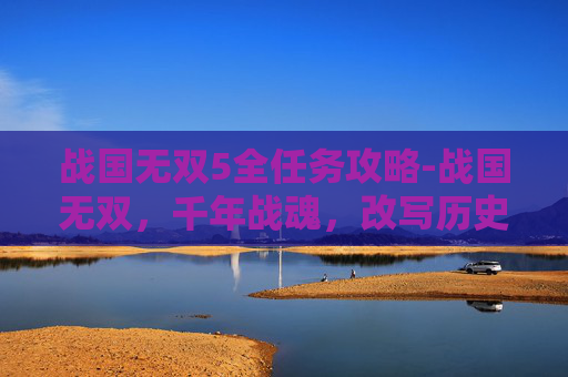 战国无双5全任务攻略-战国无双，千年战魂，改写历史格局的传奇探索