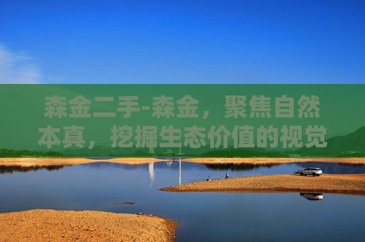 森金二手-森金，聚焦自然本真，挖掘生态价值的视觉表达之道