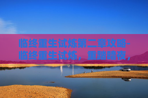 临终重生试炼第二章攻略-临终重生试炼,重踏暗夜,在绝境中重塑生命的边界 临终重生试炼第二章攻略-临终重生试炼,重踏暗夜,在绝境中重塑生命的边界