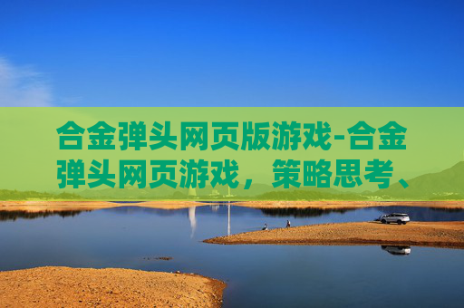 合金弹头网页版游戏-合金弹头网页游戏，策略思考、趣味体验与多元玩法分析