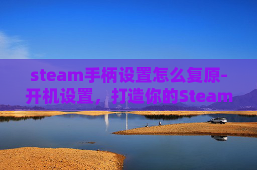 steam手柄设置怎么复原-开机设置,打造你的Steam手柄最佳游玩体验 steam手柄设置怎么复原-开机设置,打造你的Steam手柄最佳游玩体验
