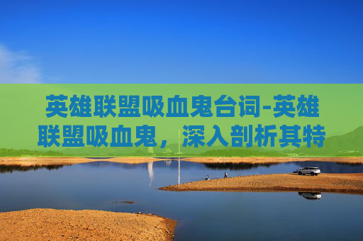 英雄联盟吸血鬼台词-英雄联盟吸血鬼，深入剖析其特点、玩法与战局影响