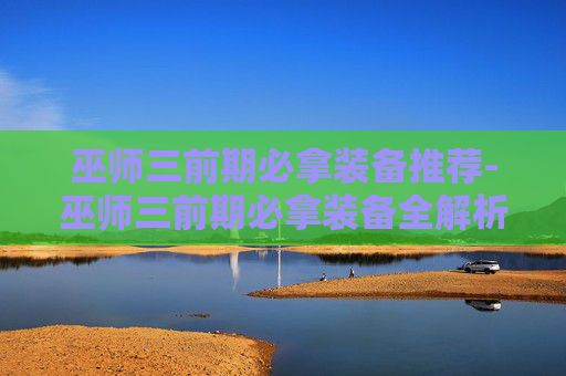 巫师三前期必拿装备推荐-巫师三前期必拿装备全解析，选对装备、合理搭配，轻松碾压新手阵线