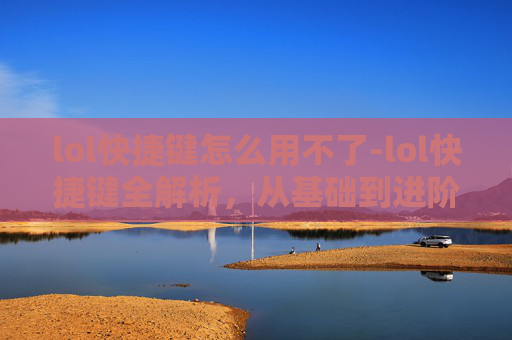 lol快捷键怎么用不了-lol快捷键全解析,从基础到进阶,让操作效率翻倍 lol快捷键怎么用不了-lol快捷键全解析,从基础到进阶,让操作效率翻倍