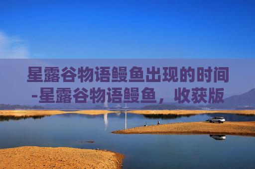 星露谷物语鳗鱼出现的时间-星露谷物语鳗鱼，收获版惊喜与探索乐趣的绝佳选择