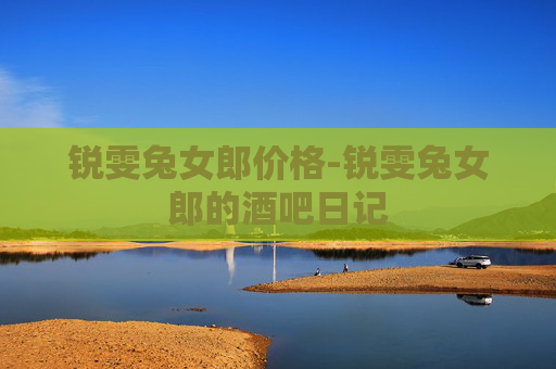 锐雯兔女郎价格-锐雯兔女郎的酒吧日记