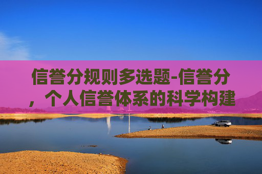 信誉分规则多选题-信誉分，个人信誉体系的科学构建与实践指南