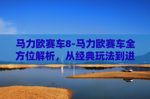 马力欧赛车8-马力欧赛车全方位解析,从经典玩法到进阶策略,带你玩转这个热门载具 马力欧赛车8-马力欧赛车全方位解析,从经典玩法到进阶策略,带你玩转这个热门载具