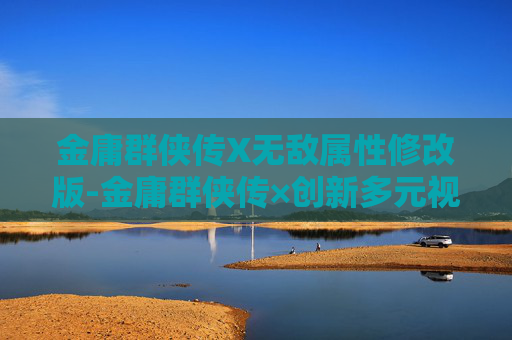 金庸群侠传X无敌属性修改版-金庸群侠传×创新多元视角，以全新思路重塑江湖侠义星河