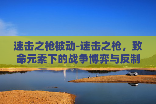速击之枪被动-速击之枪,致命元素下的战争博弈与反制策略 速击之枪被动-速击之枪,致命元素下的战争博弈与反制策略