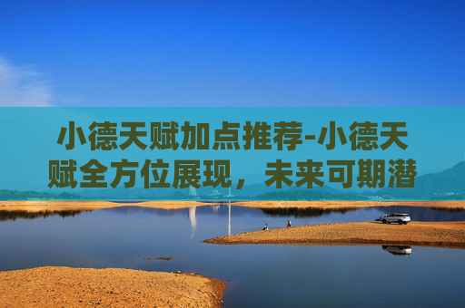 小德天赋加点推荐-小德天赋全方位展现，未来可期潜力无限