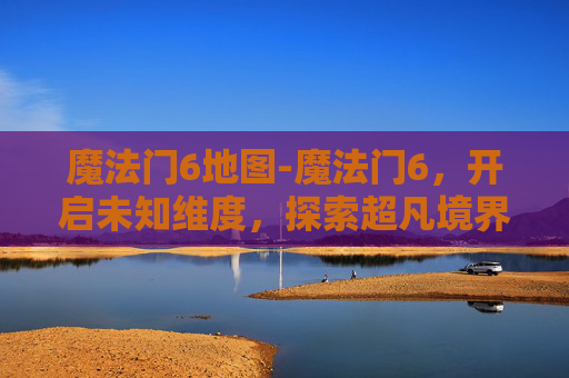 魔法门6地图-魔法门6,开启未知维度,探索超凡境界的终极奥秘 魔法门6地图-魔法门6,开启未知维度,探索超凡境界的终极奥秘