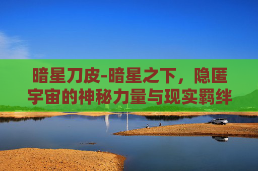 暗星刀皮-暗星之下，隐匿宇宙的神秘力量与现实羁绊
