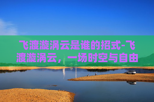 飞渡漩涡云是谁的招式-飞渡漩涡云,一场时空与自由的博弈之旅 飞渡漩涡云是谁的招式-飞渡漩涡云,一场时空与自由的博弈之旅