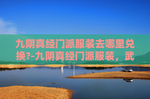 九阴真经门派服装去哪里兑换?-九阴真经门派服装，武侠世界中的华丽与神秘