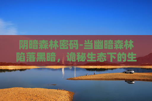 阴暗森林密码-当幽暗森林陷落黑暗，诡秘生态下的生存困境与隐秘哲思
