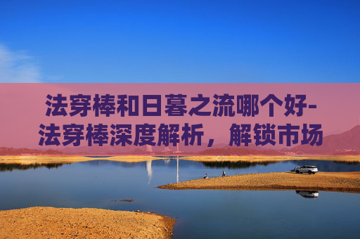 法穿棒和日暮之流哪个好-法穿棒深度解析，解锁市场高效测速的核心工具与实战价值