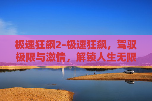 极速狂飙2-极速狂飙，驾驭极限与激情，解锁人生无限可能
