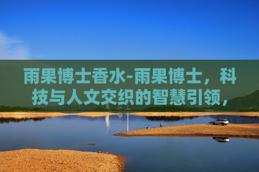 雨果博士香水-雨果博士，科技与人文交织的智慧引领，重塑未来发展格局