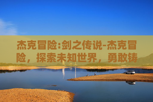 杰克冒险:剑之传说-杰克冒险，探索未知世界，勇敢铸就辉煌传奇
