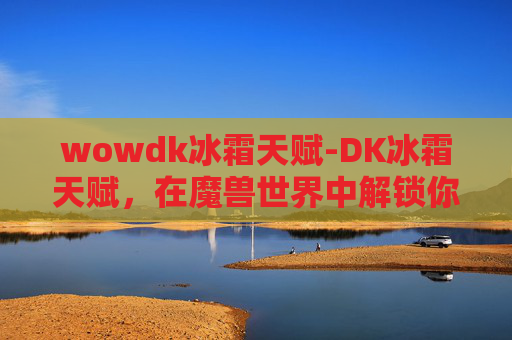 wowdk冰霜天赋-DK冰霜天赋，在魔兽世界中解锁你的冰霜魔法