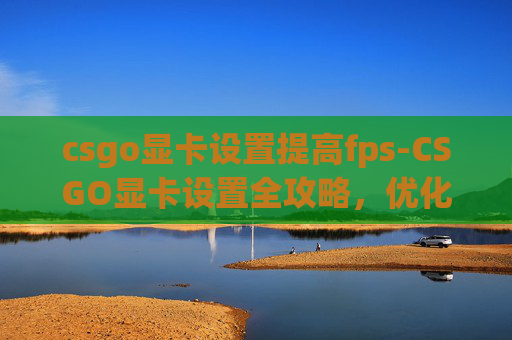 csgo显卡设置提高fps-CSGO显卡设置全攻略，优化显卡性能，畅享游戏体验