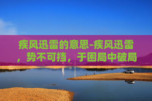 疾风迅雷的意思-疾风迅雷，势不可挡，于困局中破局，于挑战中崛起