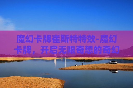 魔幻卡牌崔斯特特效-魔幻卡牌，开启无限奇想的奇幻视觉与故事宇宙