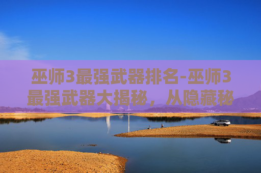 巫师3最强武器排名-巫师3最强武器大揭秘，从隐藏秘宝到极限战力的全方位解析