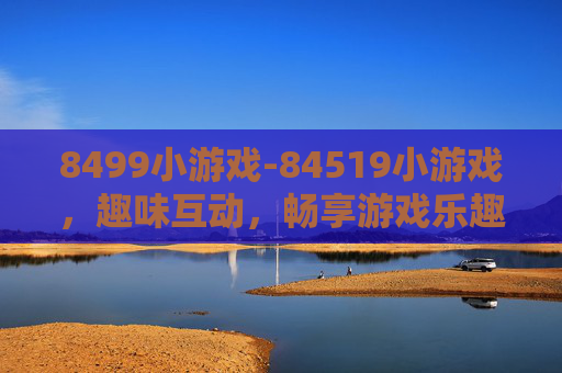 8499小游戏-84519小游戏,趣味互动,畅享游戏乐趣 8499小游戏-84519小游戏,趣味互动,畅享游戏乐趣