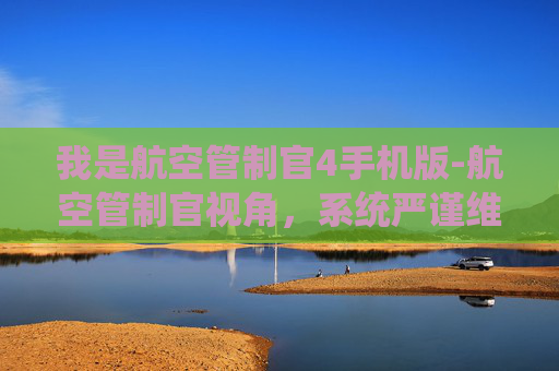 我是航空管制官4手机版-航空管制官视角，系统严谨维护航线安全，筑牢空中运行准绳
