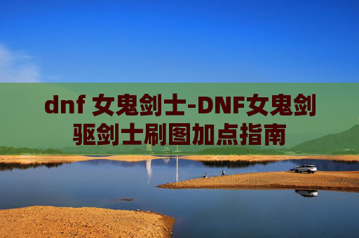 dnf 女鬼剑士-DNF女鬼剑驱剑士刷图加点指南