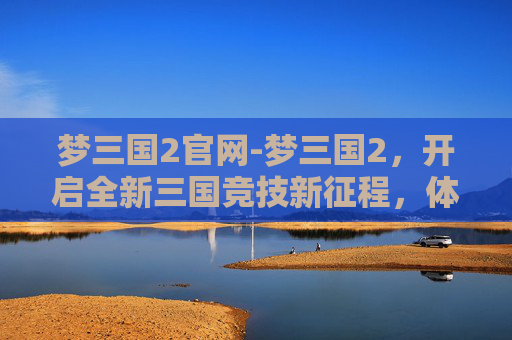 梦三国2官网-梦三国2，开启全新三国竞技新征程，体验不一样的策略与热血风云