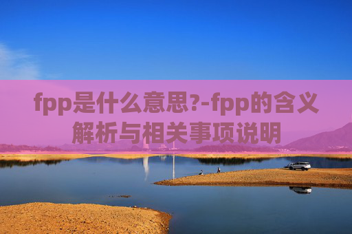 fpp是什么意思?-fpp的含义解析与相关事项说明